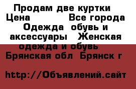Продам две куртки › Цена ­ 2 000 - Все города Одежда, обувь и аксессуары » Женская одежда и обувь   . Брянская обл.,Брянск г.